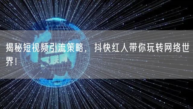 揭秘短视频引流策略，抖快红人带你玩转网络世界！
