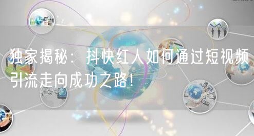 独家揭秘：抖快红人如何通过短视频引流走向成功之路！