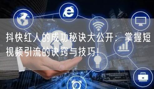 抖快红人的成功秘诀大公开：掌握短视频引流的诀窍与技巧！