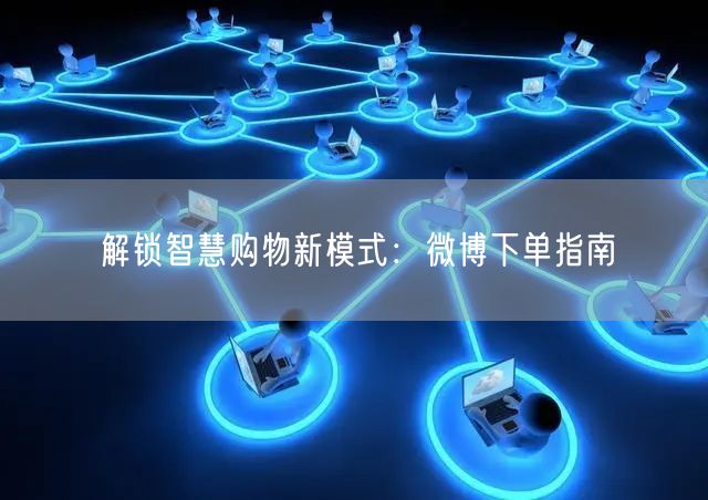 解锁智慧购物新模式：微博下单指南