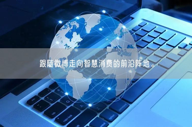 跟随微博走向智慧消费的前沿阵地。
