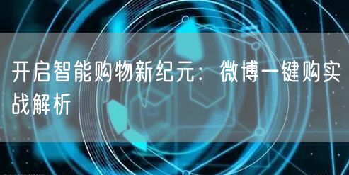 开启智能购物新纪元：微博一键购实战解析