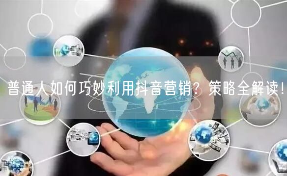 普通人如何巧妙利用抖音营销？策略全解读！
