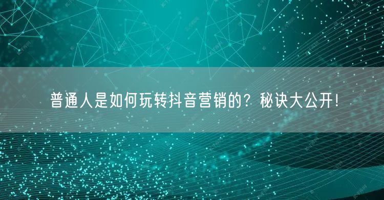 普通人是如何玩转抖音营销的？秘诀大公开！
