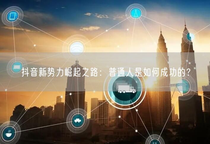 抖音新势力崛起之路：普通人是如何成功的？