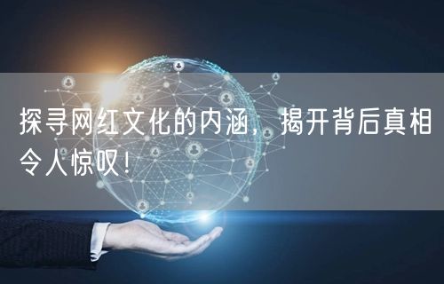 探寻网红文化的内涵，揭开背后真相令人惊叹！