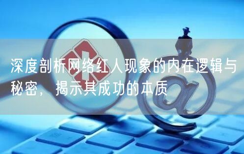 深度剖析网络红人现象的内在逻辑与秘密，揭示其成功的本质
