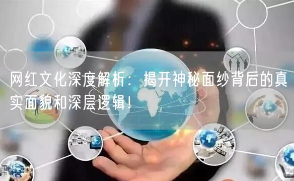 网红文化深度解析：揭开神秘面纱背后的真实面貌和深层逻辑！