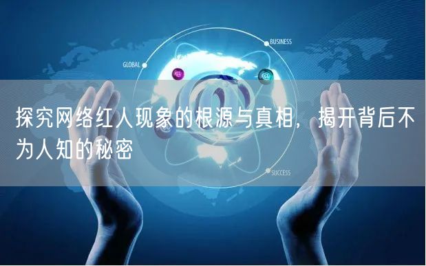 探究网络红人现象的根源与真相，揭开背后不为人知的秘密