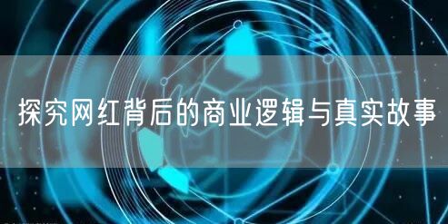 探究网红背后的商业逻辑与真实故事