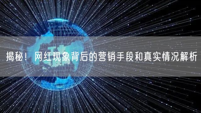 揭秘！网红现象背后的营销手段和真实情况解析