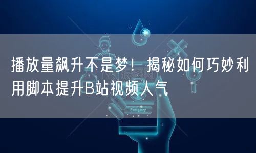 播放量飙升不是梦！揭秘如何巧妙利用脚本提升B站视频人气