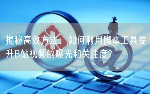 揭秘高效方法：如何利用脚本工具提升B站视频的曝光和关注度?