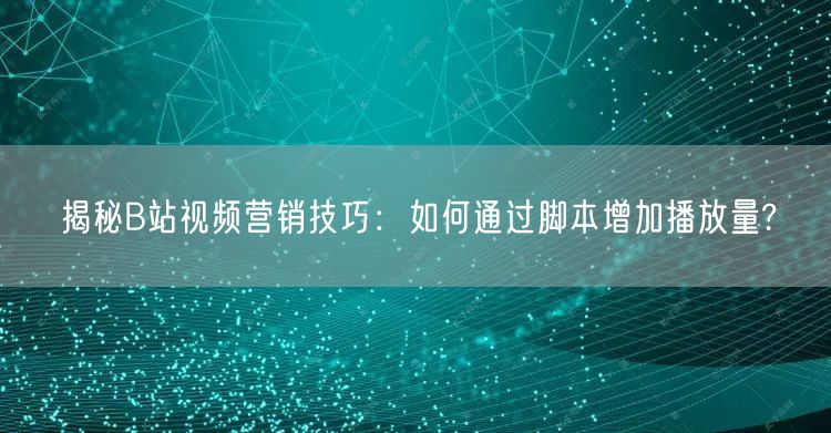 揭秘B站视频营销技巧：如何通过脚本增加播放量?