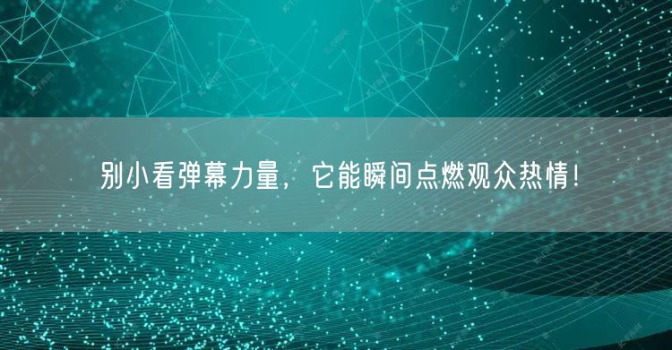 别小看弹幕力量，它能瞬间点燃观众热情！