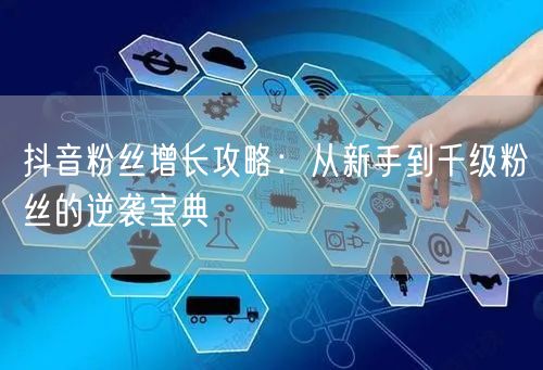抖音粉丝增长攻略：从新手到千级粉丝的逆袭宝典