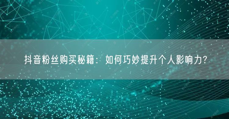 抖音粉丝购买秘籍：如何巧妙提升个人影响力？