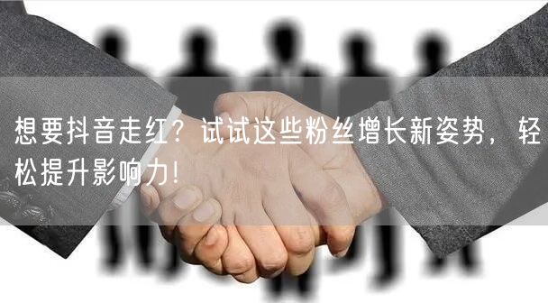想要抖音走红？试试这些粉丝增长新姿势，轻松提升影响力！
