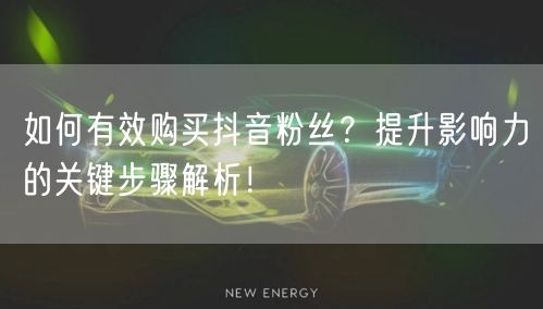 如何有效购买抖音粉丝？提升影响力的关键步骤解析！