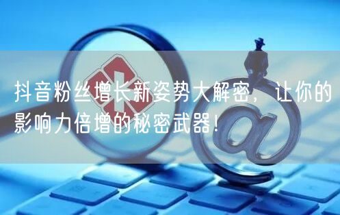 抖音粉丝增长新姿势大解密，让你的影响力倍增的秘密武器！