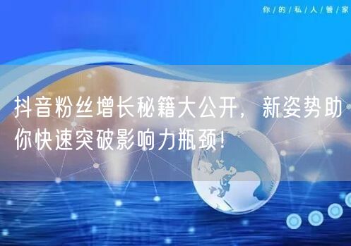 抖音粉丝增长秘籍大公开，新姿势助你快速突破影响力瓶颈！