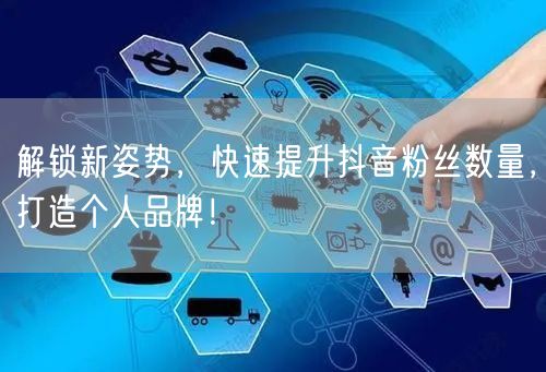 解锁新姿势，快速提升抖音粉丝数量，打造个人品牌！