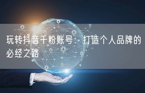 玩转抖音千粉账号：打造个人品牌的必经之路