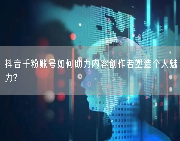 抖音千粉账号如何助力内容创作者塑造个人魅力?