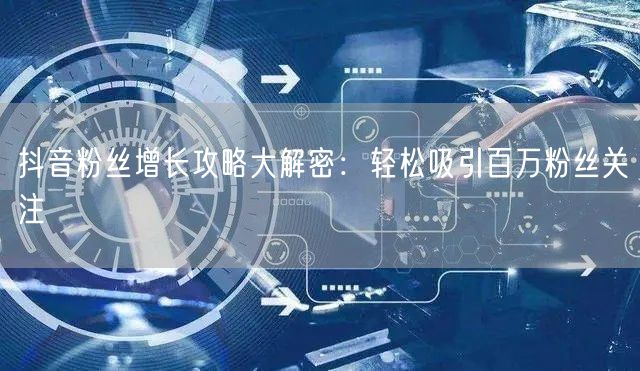 抖音粉丝增长攻略大解密：轻松吸引百万粉丝关注