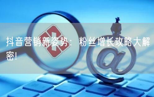 抖音营销新姿势：粉丝增长攻略大解密!