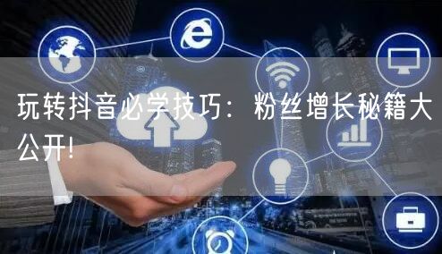 玩转抖音必学技巧：粉丝增长秘籍大公开!