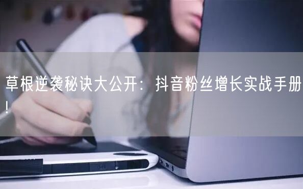 草根逆袭秘诀大公开：抖音粉丝增长实战手册!