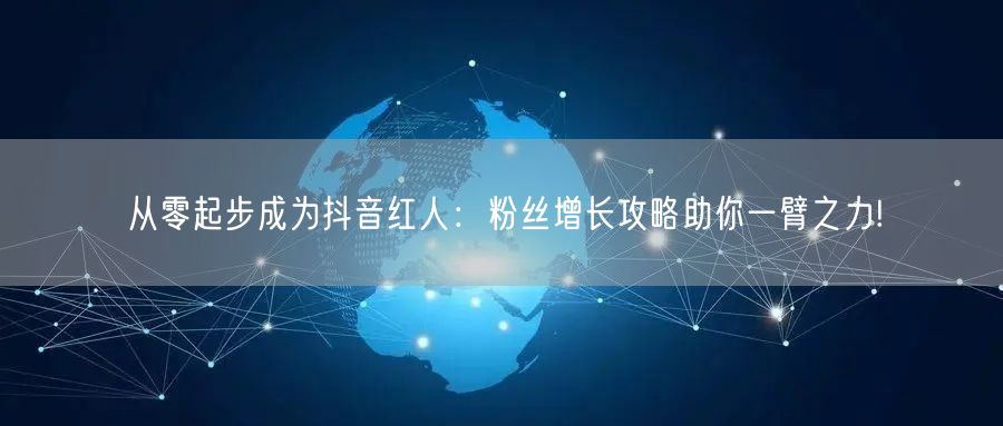 从零起步成为抖音红人：粉丝增长攻略助你一臂之力!