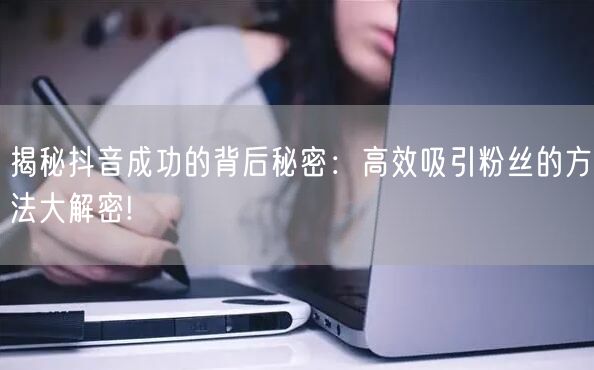 揭秘抖音成功的背后秘密：高效吸引粉丝的方法大解密!