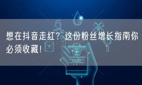 想在抖音走红？这份粉丝增长指南你必须收藏！