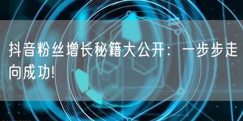 抖音粉丝增长秘籍大公开：一步步走向成功!