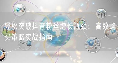 轻松突破抖音粉丝增长瓶颈：高效购买策略实战指南