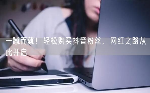 一蹴而就！轻松购买抖音粉丝，网红之路从此开启