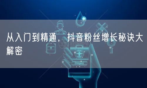 从入门到精通，抖音粉丝增长秘诀大解密