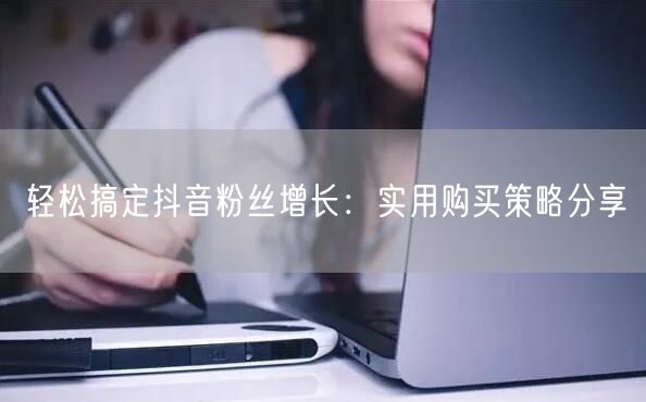轻松搞定抖音粉丝增长：实用购买策略分享