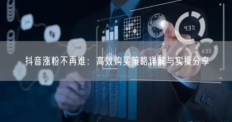 抖音涨粉不再难：高效购买策略详解与实操分享