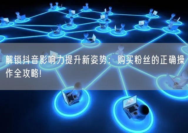 解锁抖音影响力提升新姿势：购买粉丝的正确操作全攻略!