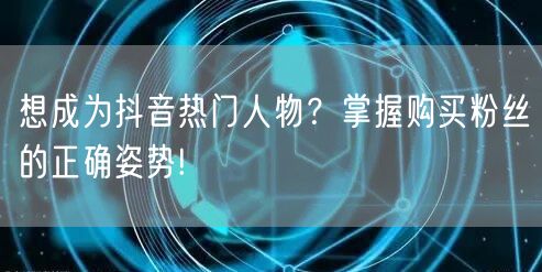 想成为抖音热门人物？掌握购买粉丝的正确姿势!