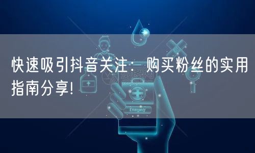 快速吸引抖音关注：购买粉丝的实用指南分享!