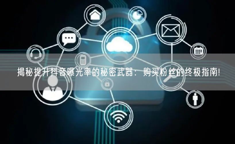 揭秘提升抖音曝光率的秘密武器：购买粉丝的终极指南!