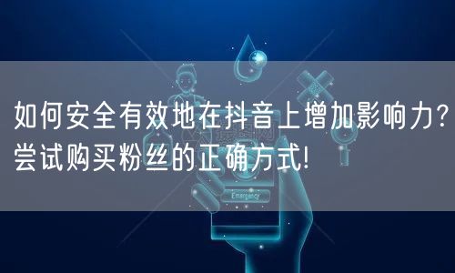 如何安全有效地在抖音上增加影响力？尝试购买粉丝的正确方式!
