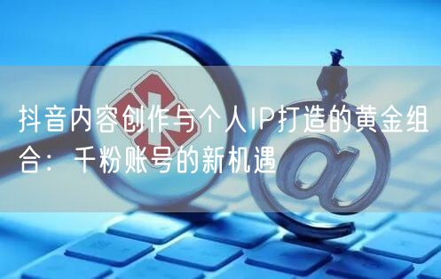 抖音内容创作与个人IP打造的黄金组合：千粉账号的新机遇