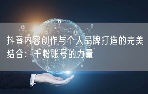 抖音内容创作与个人品牌打造的完美结合：千粉账号的力量