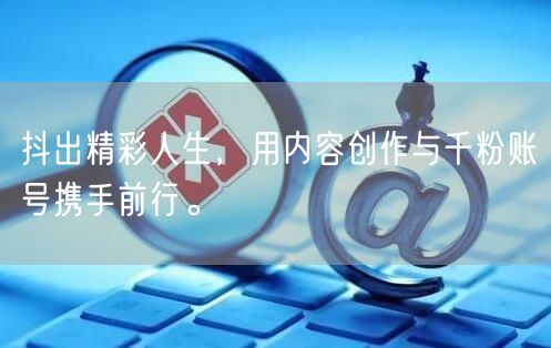 抖出精彩人生，用内容创作与千粉账号携手前行。