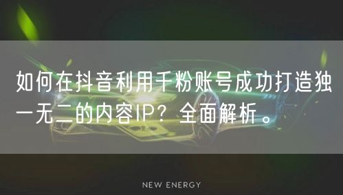 如何在抖音利用千粉账号成功打造独一无二的内容IP？全面解析。